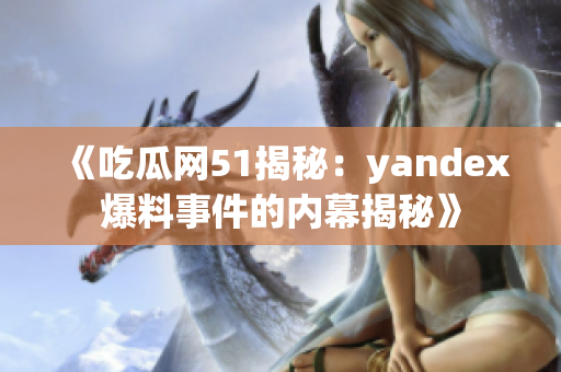 《吃瓜网51揭秘：yandex爆料事件的内幕揭秘》