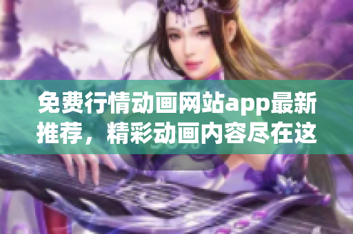 免费行情动画网站app最新推荐，精彩动画内容尽在这里