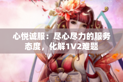 心悦诚服：尽心尽力的服务态度，化解1V2难题