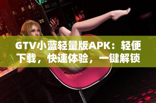 GTV小蓝轻量版APK：轻便下载，快速体验，一键解锁新门槛