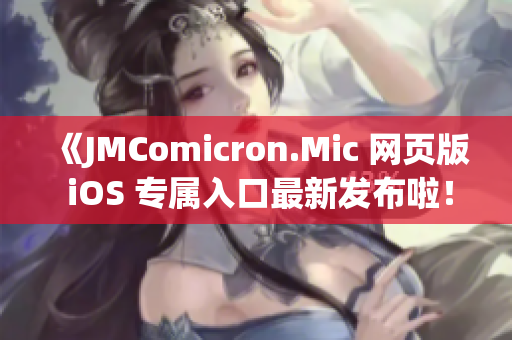 《JMComicron.Mic 网页版 iOS 专属入口最新发布啦！快来体验吧》