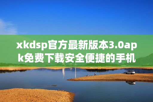 xkdsp官方最新版本3.0apk免费下载安全便捷的手机应用程序