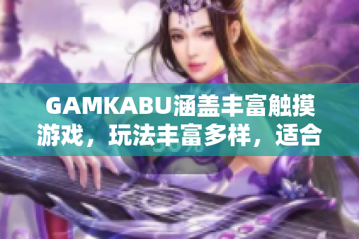 GAMKABU涵盖丰富触摸游戏，玩法丰富多样，适合各年龄段，一网打尽。