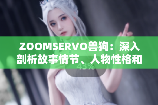 ZOOMSERVO兽狗：深入剖析故事情节、人物性格和情感线索