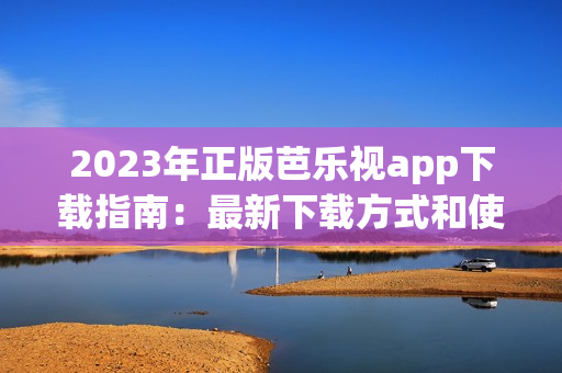 2023年正版芭乐视app下载指南：最新下载方式和使用技巧分享