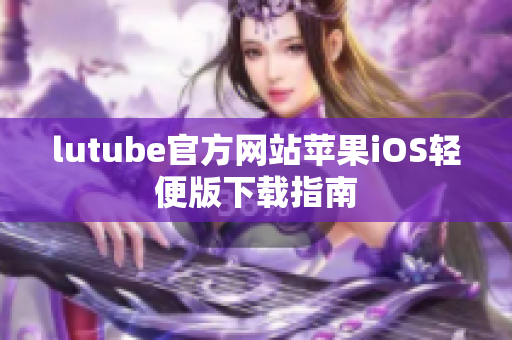 lutube官方网站苹果iOS轻便版下载指南