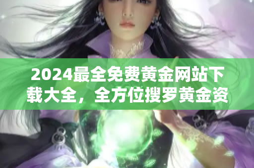 2024最全免费黄金网站下载大全，全方位搜罗黄金资讯及资源