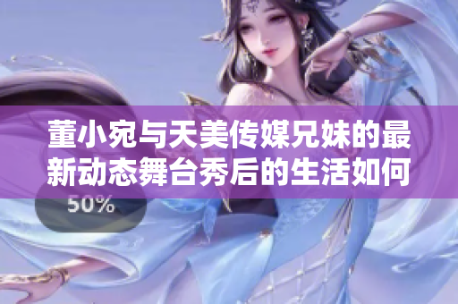 董小宛与天美传媒兄妹的最新动态舞台秀后的生活如何