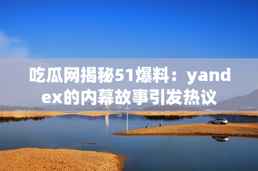 吃瓜网揭秘51爆料：yandex的内幕故事引发热议