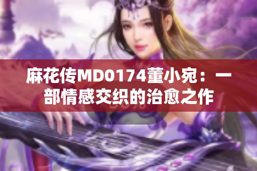 麻花传MD0174董小宛：一部情感交织的治愈之作