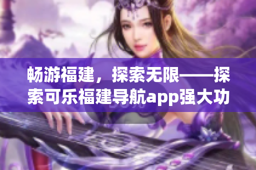 畅游福建，探索无限——探索可乐福建导航app强大功能