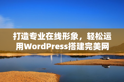 打造专业在线形象，轻松运用WordPress搭建完美网站