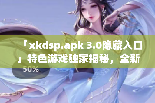 「xkdsp.apk 3.0隐藏入口」特色游戏独家揭秘，全新版本震撼上线！