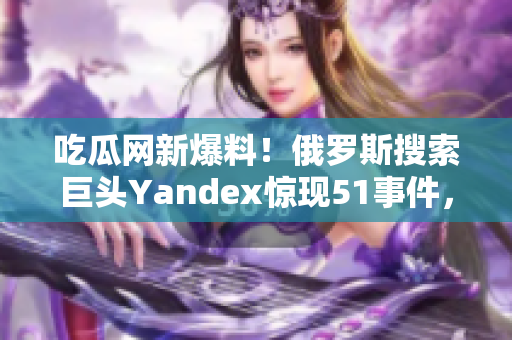 吃瓜网新爆料！俄罗斯搜索巨头Yandex惊现51事件，引发热议