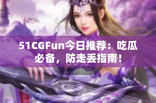 51CGFun今日推荐：吃瓜必备，防走丢指南！