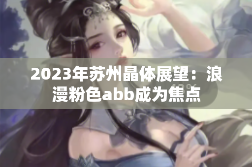 2023年苏州晶体展望：浪漫粉色abb成为焦点