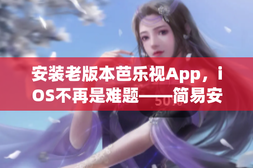 安装老版本芭乐视App，iOS不再是难题——简易安装指南详解