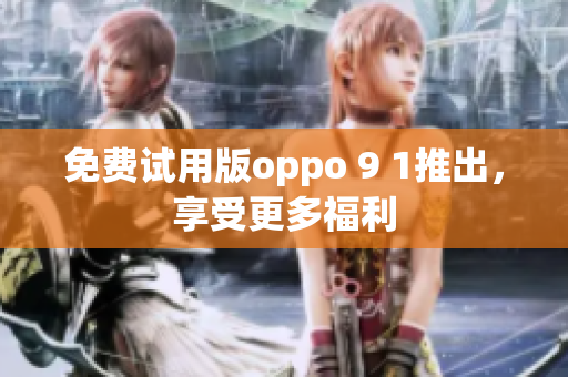 免费试用版oppo 9 1推出，享受更多福利