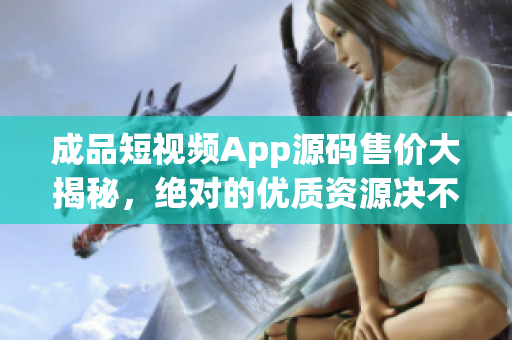 成品短视频App源码售价大揭秘，绝对的优质资源决不容错过