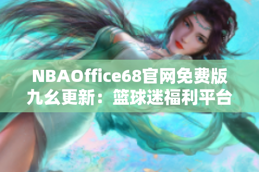 NBAOffice68官网免费版九幺更新：篮球迷福利平台，精彩内容一网打尽