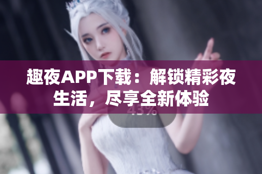 趣夜APP下载：解锁精彩夜生活，尽享全新体验