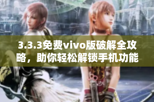 3.3.3免费vivo版破解全攻略，助你轻松解锁手机功能