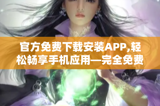 官方免费下载安装APP,轻松畅享手机应用—完全免费的安卓iOS APP下载安装指南