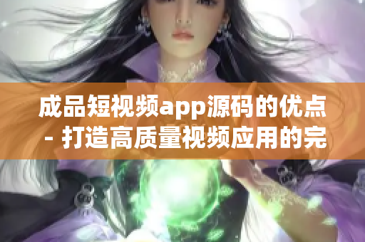 成品短视频app源码的优点 - 打造高质量视频应用的完美选择