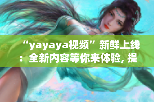 “yayaya视频”新鲜上线：全新内容等你来体验, 提早一步看最新视频！