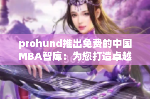 prohund推出免费的中国MBA智库：为您打造卓越职业发展路径