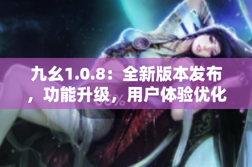 九幺1.0.8：全新版本发布，功能升级，用户体验优化！