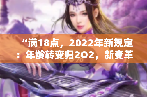 “满18点，2022年新规定：年龄转变归2O2，新变革来袭！”