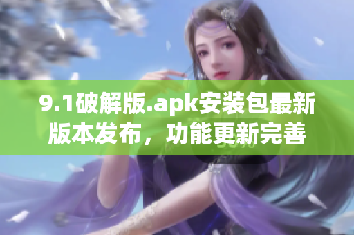 9.1破解版.apk安装包最新版本发布，功能更新完善