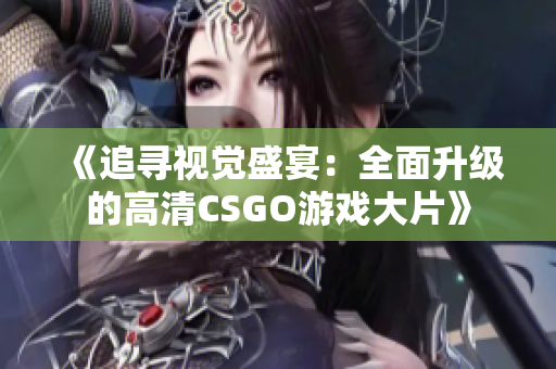 《追寻视觉盛宴：全面升级的高清CSGO游戏大片》