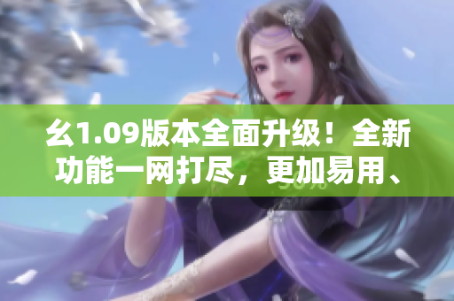 幺1.09版本全面升级！全新功能一网打尽，更加易用、更加高效！