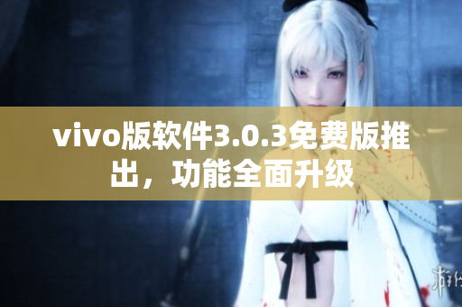 vivo版软件3.0.3免费版推出，功能全面升级