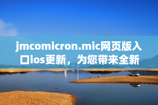 jmcomicron.mic网页版入口ios更新，为您带来全新阅读体验