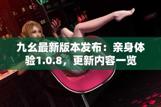 九幺最新版本发布：亲身体验1.0.8，更新内容一览