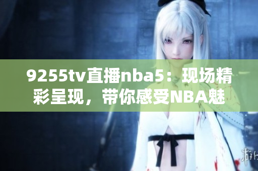 9255tv直播nba5：现场精彩呈现，带你感受NBA魅力