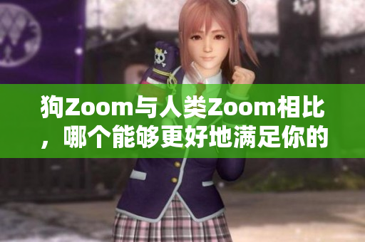 狗Zoom与人类Zoom相比，哪个能够更好地满足你的沟通需求？