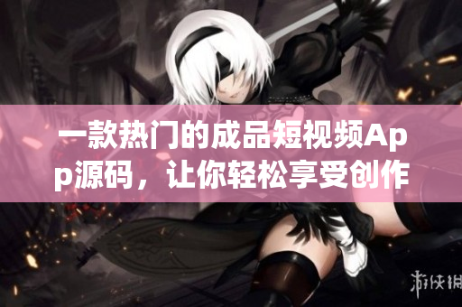 一款热门的成品短视频App源码，让你轻松享受创作乐趣