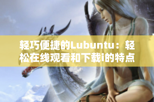 轻巧便捷的Lubuntu：轻松在线观看和下载i的特点