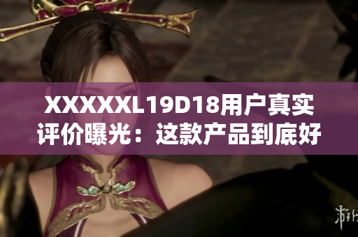 XXXXXL19D18用户真实评价曝光：这款产品到底好不好？必须了解！