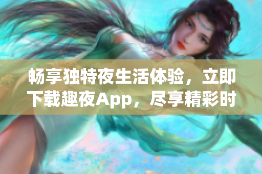 畅享独特夜生活体验，立即下载趣夜App，尽享精彩时刻