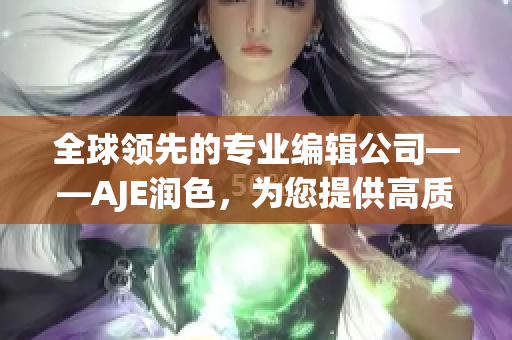 全球领先的专业编辑公司——AJE润色，为您提供高质量的文稿编辑服务