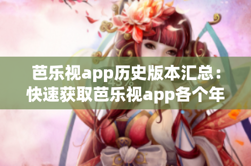 芭乐视app历史版本汇总：快速获取芭乐视app各个年份的旧版本，轻松下载体验不同功能特性。