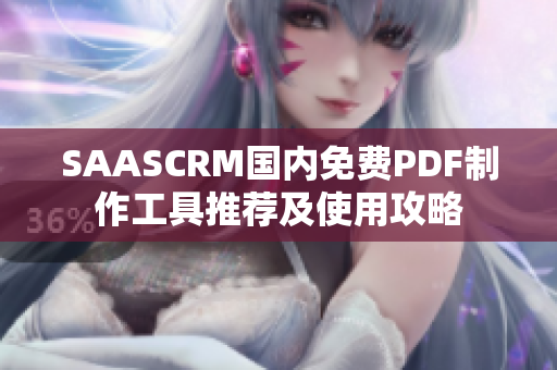 SAASCRM国内免费PDF制作工具推荐及使用攻略