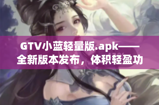 GTV小蓝轻量版.apk——全新版本发布，体积轻盈功能强大