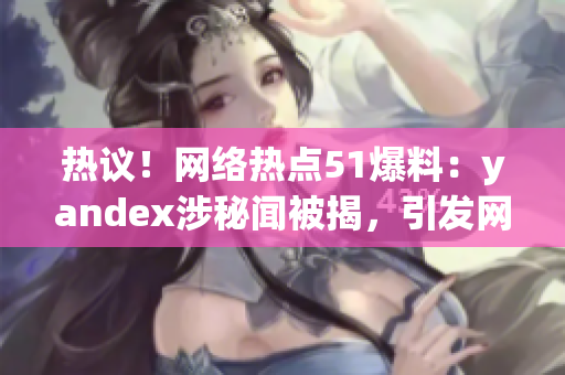 热议！网络热点51爆料：yandex涉秘闻被揭，引发网民热议