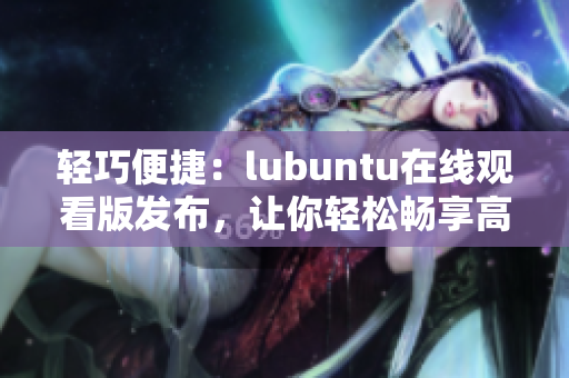 轻巧便捷：lubuntu在线观看版发布，让你轻松畅享高效体验